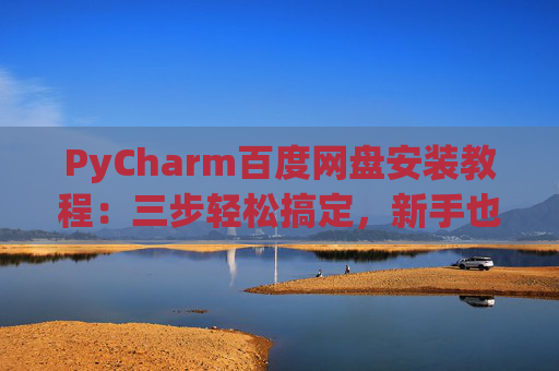 PyCharm百度网盘安装教程：三步轻松搞定，新手也能快速上手